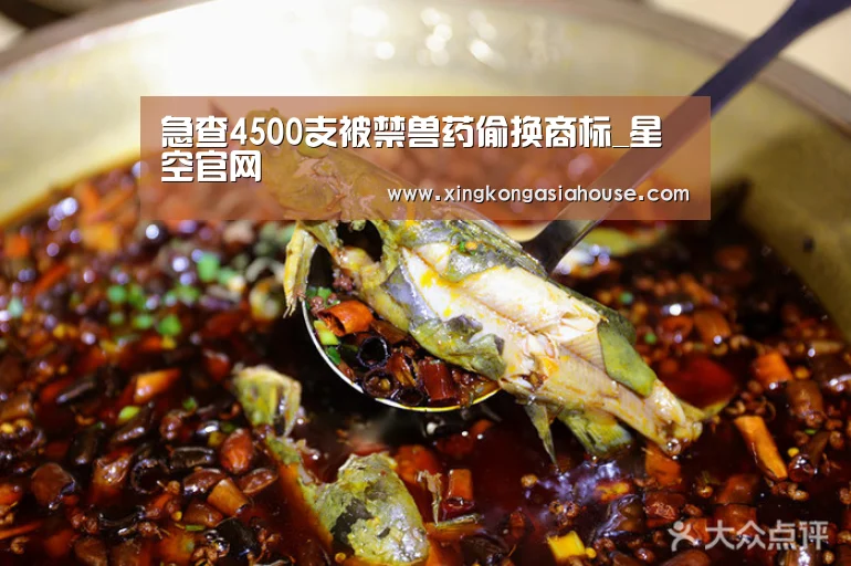 急查4500支被禁兽药偷换商标_星空官网(图2) 星空电竞